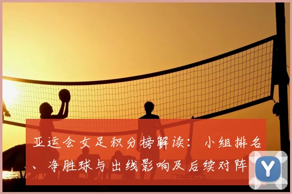 亚运会女足积分榜解读：小组排名、净胜球与出线影响及后续对阵