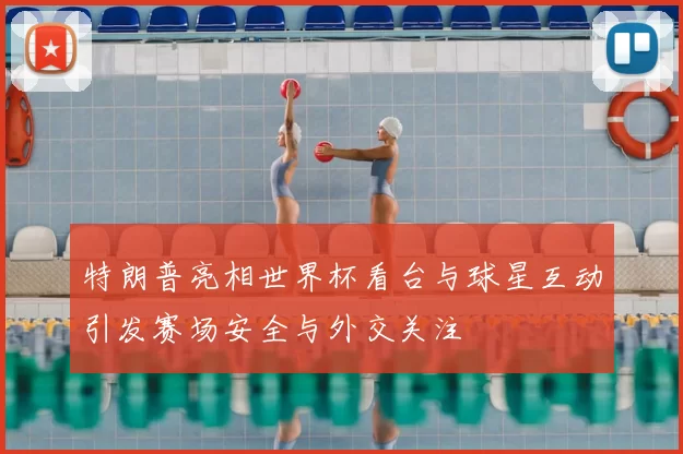 特朗普亮相世界杯看台与球星互动引发赛场安全与外交关注