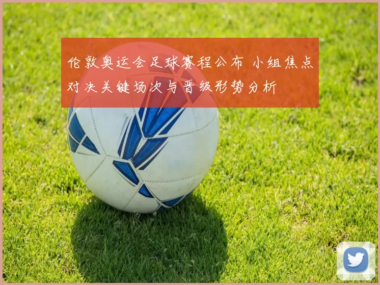 伦敦奥运会足球赛程公布 小组焦点对决关键场次与晋级形势分析