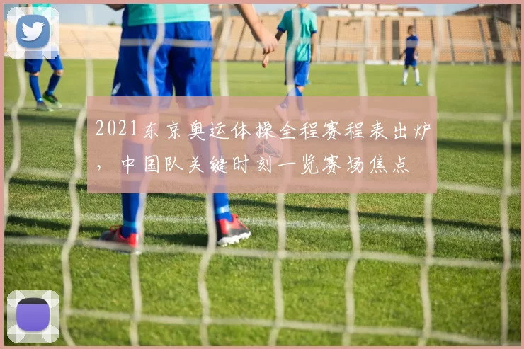 2021东京奥运体操全程赛程表出炉，中国队关键时刻一览赛场焦点