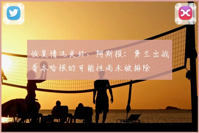 恢复情况良好,阿斯报:费兰出战哥本哈根的可能性尚未被排除