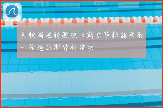 利物浦逆转胜纽卡斯尔萨拉赫两射一传迪亚斯替补建功