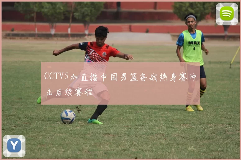 CCTV5加直播中国男篮备战热身赛冲击后续赛程