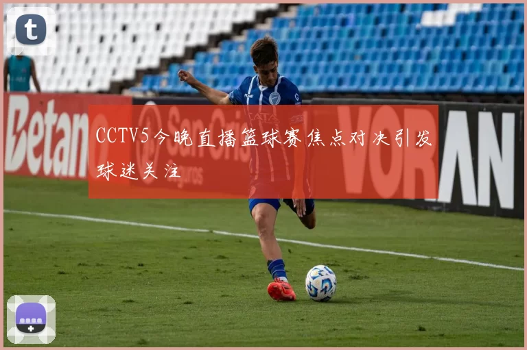 CCTV5今晚直播篮球赛焦点对决引发球迷关注