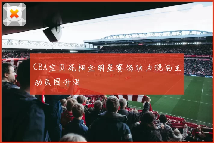 CBA宝贝亮相全明星赛场助力现场互动氛围升温