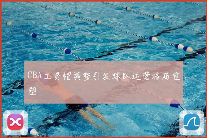 CBA工资帽调整引发球队运营格局重塑