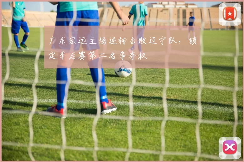 广东宏远主场逆转击败辽宁队，锁定季后赛第二名争夺权