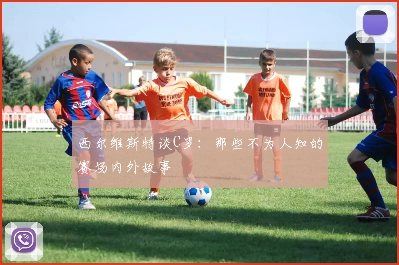 西尔维斯特谈C罗：那些不为人知的赛场内外故事