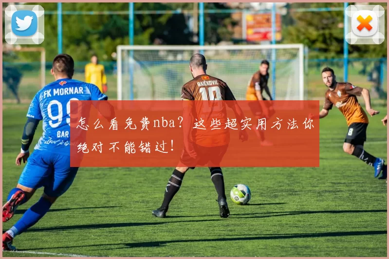怎么看免费nba?这些超实用方法你绝对不能错过!