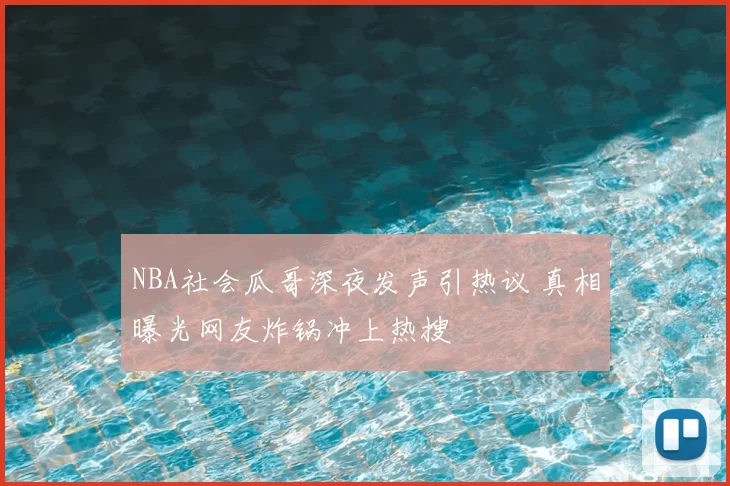 NBA社会瓜哥深夜发声引热议 真相曝光网友炸锅冲上热搜