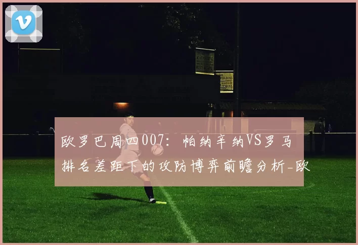 欧罗巴周四007:帕纳辛纳VS罗马 排名差距下的攻防博弈前瞻分析_欧联_意甲