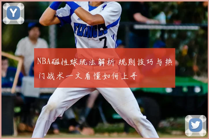 NBA磁性球玩法解析 规则技巧与热门战术一文看懂如何上手