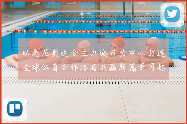 以悉尼奥运会主办城市为中心打造全球体育合作格局共赢新篇章再起