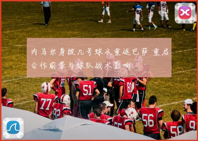 内马尔身披几号球衣重返巴萨 重启合作前景与球队战术影响