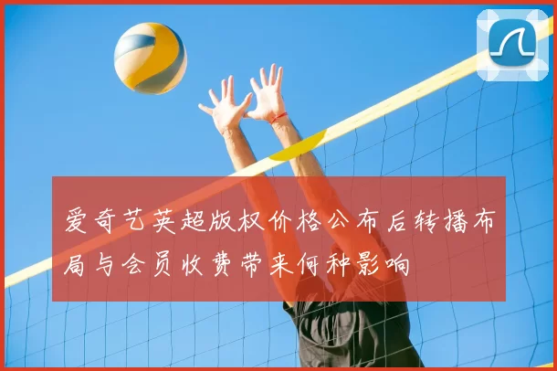 爱奇艺英超版权价格公布后转播布局与会员收费带来何种影响