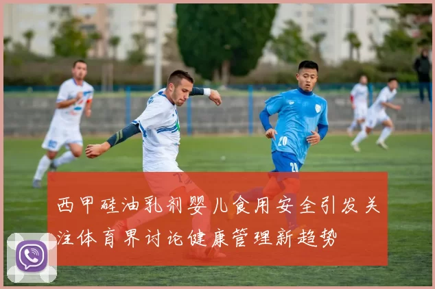 西甲硅油乳剂婴儿食用安全引发关注体育界讨论健康管理新趋势