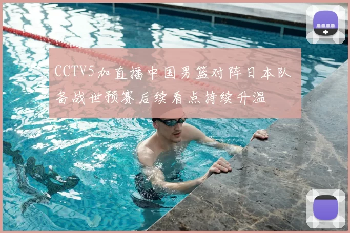 CCTV5加直播中国男篮对阵日本队 备战世预赛后续看点持续升温