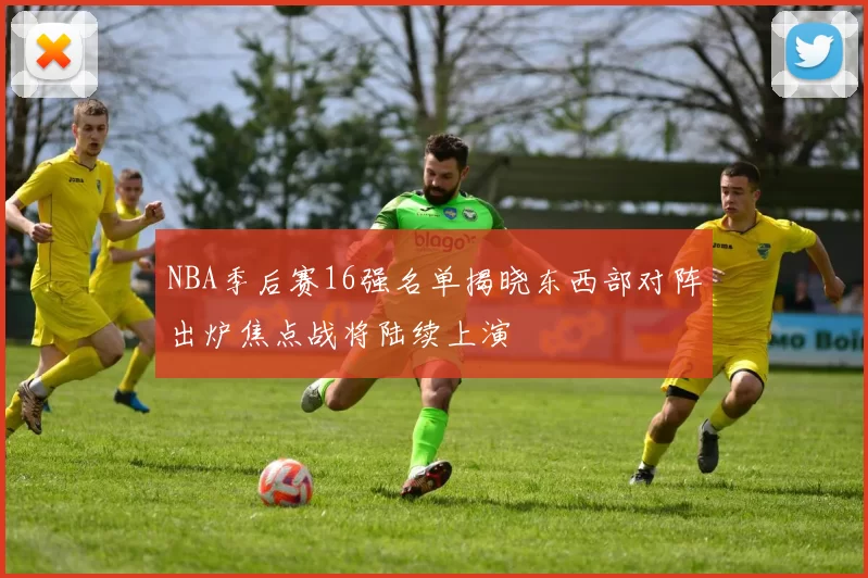 NBA季后赛16强名单揭晓东西部对阵出炉焦点战将陆续上演