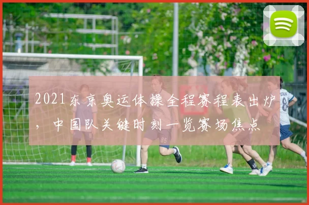 2021东京奥运体操全程赛程表出炉，中国队关键时刻一览赛场焦点