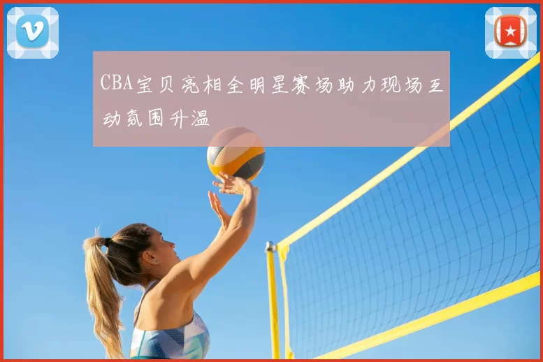 CBA宝贝亮相全明星赛场助力现场互动氛围升温