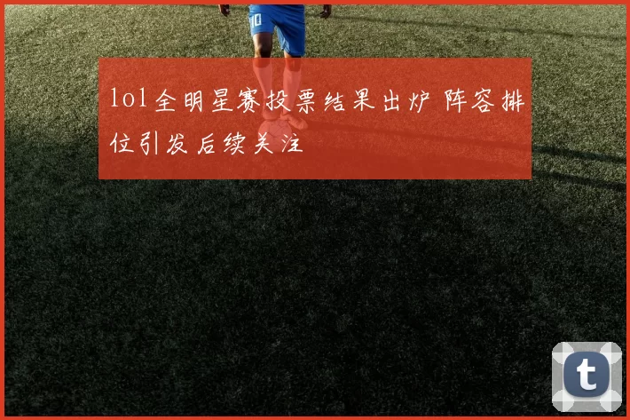 lol全明星赛投票结果出炉 阵容排位引发后续关注