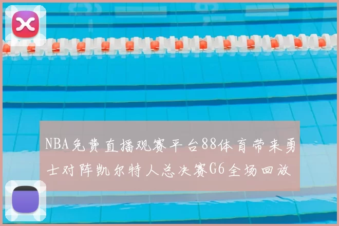 NBA免费直播观赛平台88体育带来勇士对阵凯尔特人总决赛G6全场回放