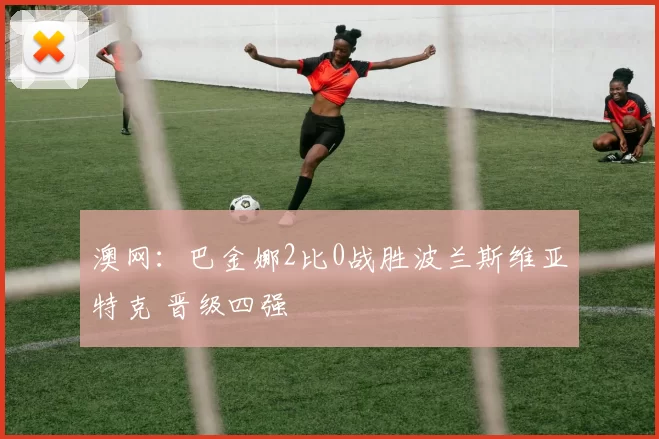 澳网:巴金娜2比0战胜波兰斯维亚特克 晋级四强