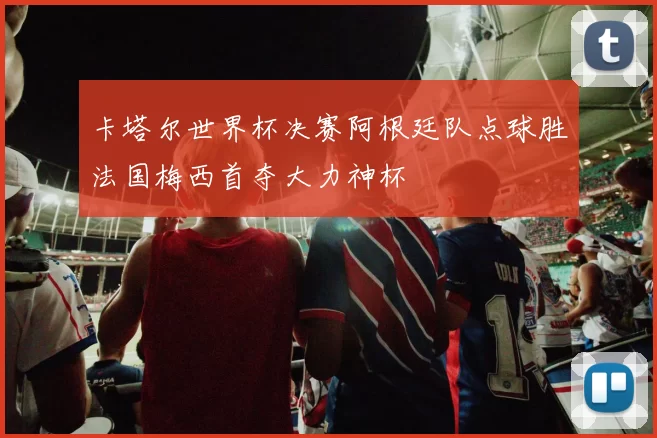 卡塔尔世界杯决赛阿根廷队点球胜法国梅西首夺大力神杯