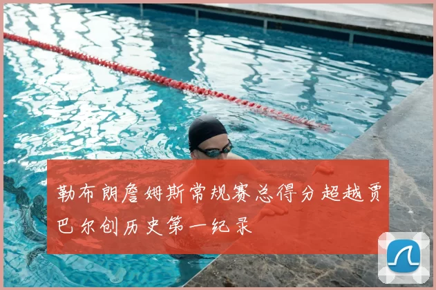 勒布朗詹姆斯常规赛总得分超越贾巴尔创历史第一纪录