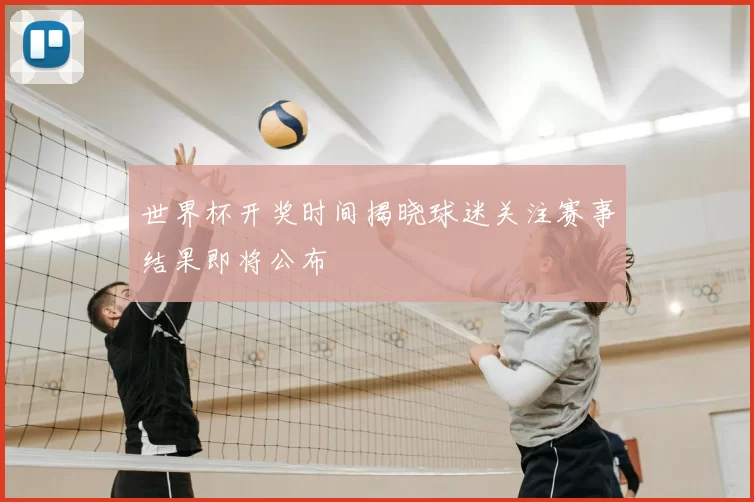 世界杯开奖时间揭晓球迷关注赛事结果即将公布