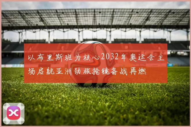 以布里斯班为核心2032年奥运会主场启航亚洲劲旅抢镜备战再燃