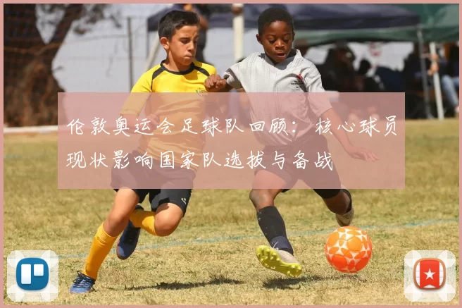 伦敦奥运会足球队回顾：核心球员现状影响国家队选拔与备战