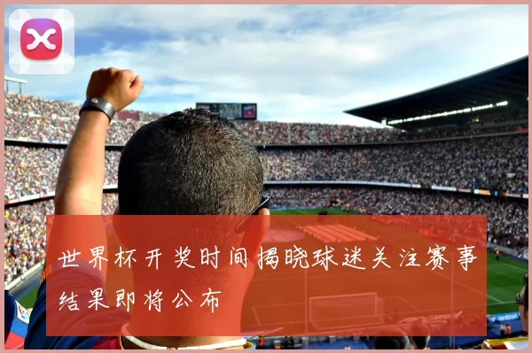 世界杯开奖时间揭晓球迷关注赛事结果即将公布