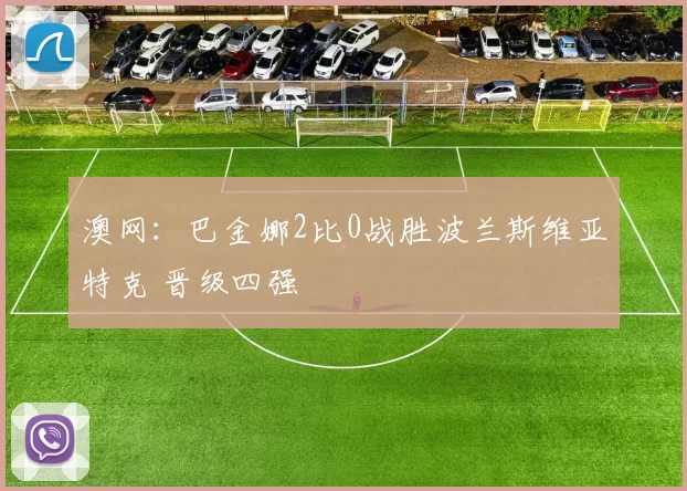 澳网:巴金娜2比0战胜波兰斯维亚特克 晋级四强