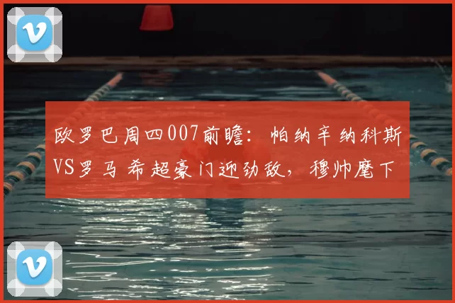 欧罗巴周四007前瞻：帕纳辛纳科斯VS罗马 希超豪门迎劲敌，穆帅麾下冲晋级稳军心_客场_球员_1