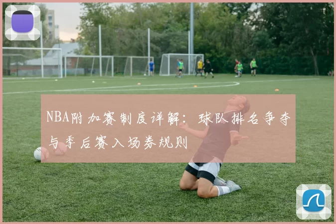 NBA附加赛制度详解：球队排名争夺与季后赛入场券规则
