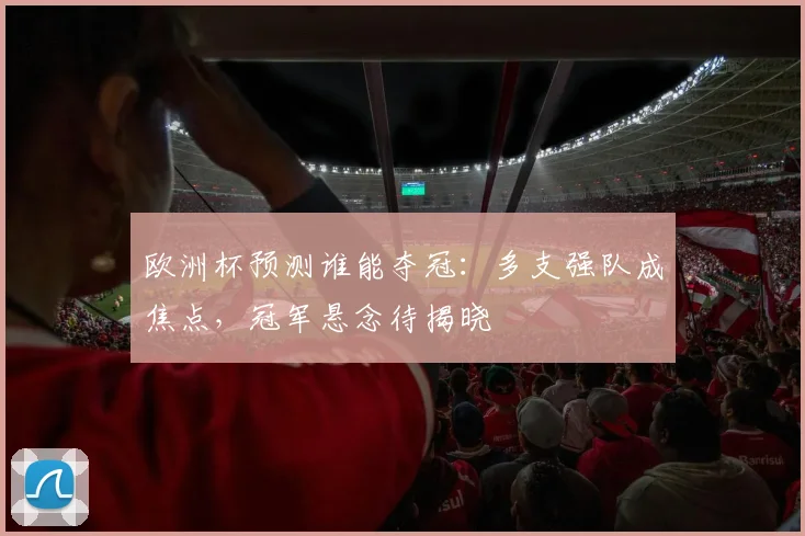 欧洲杯预测谁能夺冠：多支强队成焦点，冠军悬念待揭晓