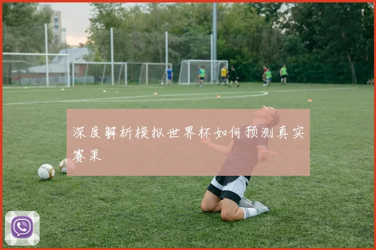 深度解析模拟世界杯如何预测真实赛果
