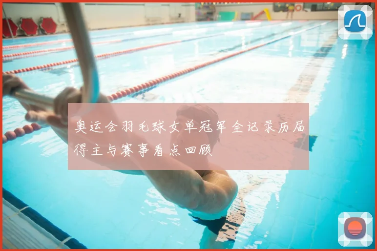 奥运会羽毛球女单冠军全记录历届得主与赛事看点回顾