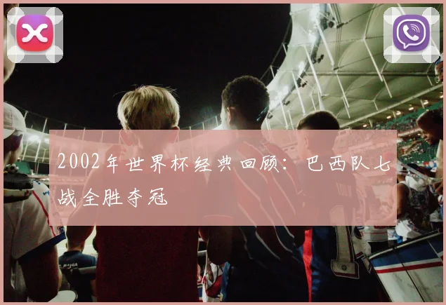 2002年世界杯经典回顾：巴西队七战全胜夺冠