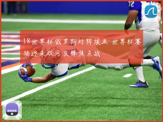 18世界杯俄罗斯对阵埃及 世界杯赛场迎来双方交锋焦点战