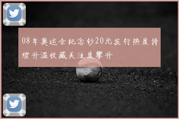 08年奥运会纪念钞20元发行热度持续升温收藏关注度攀升