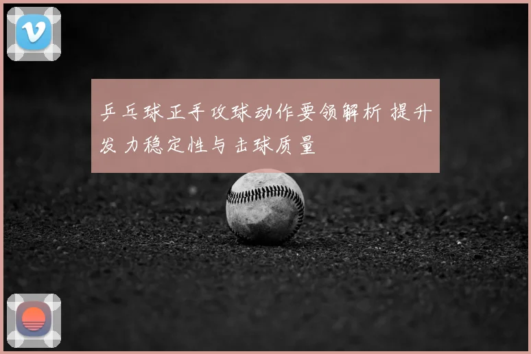乒乓球正手攻球动作要领解析 提升发力稳定性与击球质量