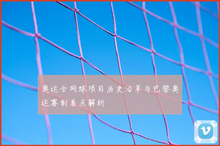 奥运会网球项目历史沿革与巴黎奥运赛制看点解析