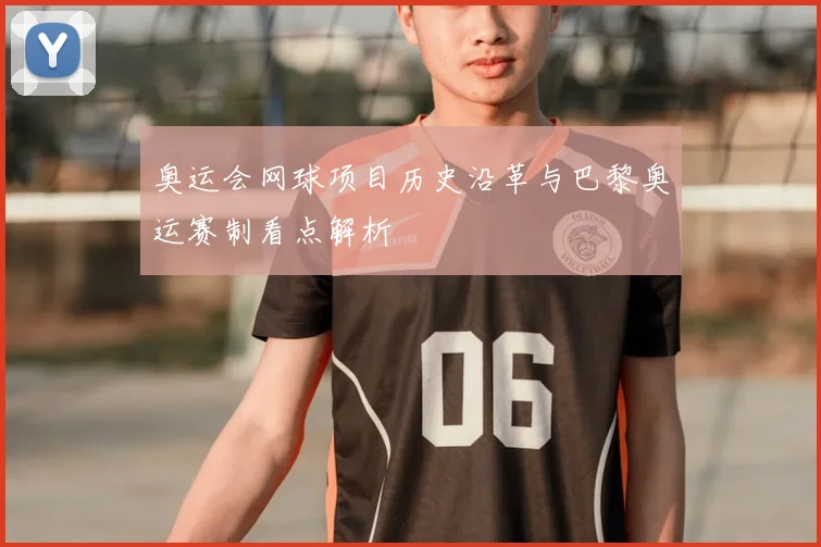 奥运会网球项目历史沿革与巴黎奥运赛制看点解析