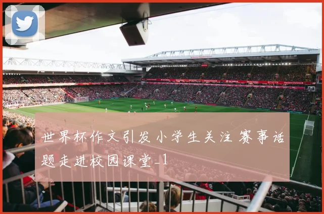 世界杯作文引发小学生关注 赛事话题走进校园课堂_1