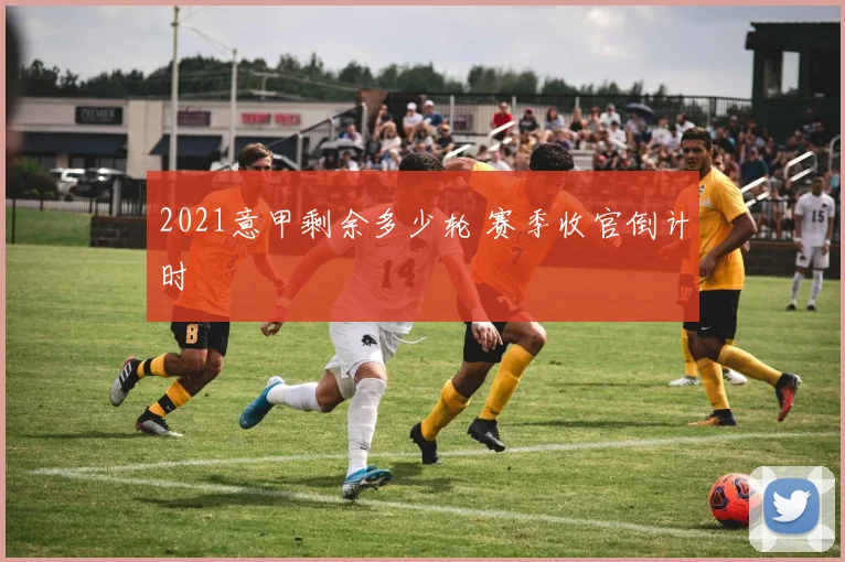 2021意甲剩余多少轮 赛季收官倒计时