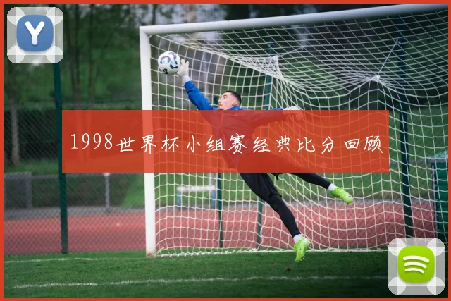 1998世界杯小组赛经典比分回顾