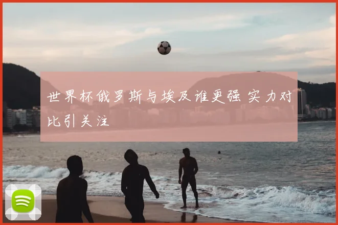 世界杯俄罗斯与埃及谁更强 实力对比引关注