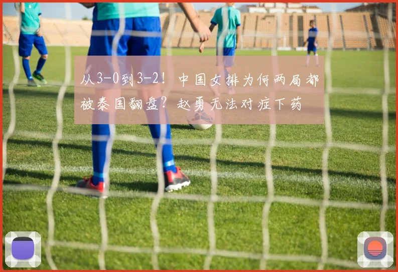 从3-0到3-2！中国女排为何两局都被泰国翻盘？赵勇无法对症下药